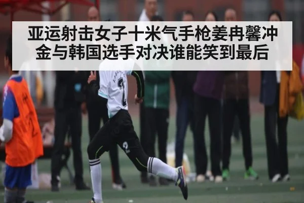亚运射击女子十米气手枪姜冉馨冲金与韩国选手对决谁能笑到最后