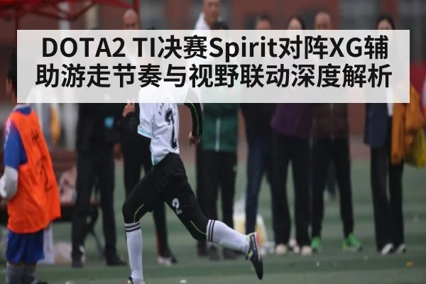 DOTA2 TI决赛Spirit对阵XG辅助游走节奏与视野联动深度解析