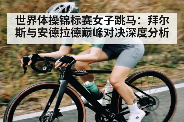 世界体操锦标赛女子跳马:拜尔斯与安德拉德巅峰对决深度分析