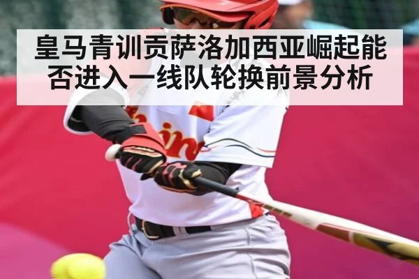 皇马青训贡萨洛加西亚崛起能否进入一线队轮换前景分析