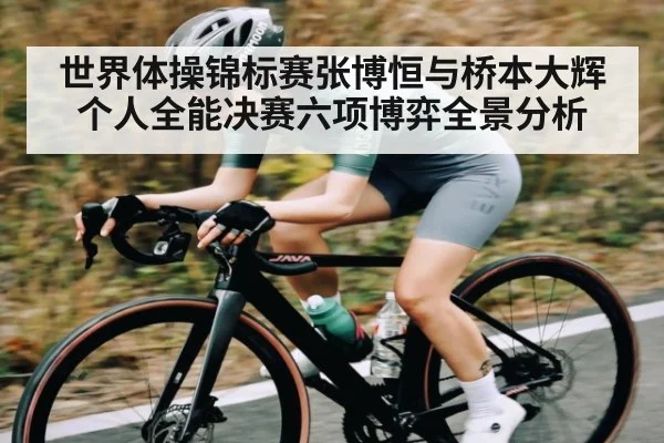 世界体操锦标赛张博恒与桥本大辉个人全能决赛六项博弈全景分析