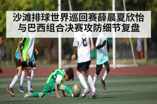 沙滩排球世界巡回赛薛晨夏欣怡与巴西组合决赛攻防细节复盘