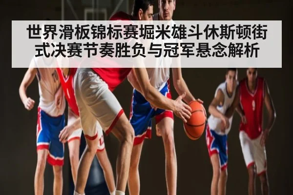 世界滑板锦标赛堀米雄斗休斯顿街式决赛节奏胜负与冠军悬念解析