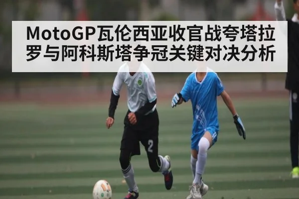 MotoGP瓦伦西亚收官战夸塔拉罗与阿科斯塔争冠关键对决分析