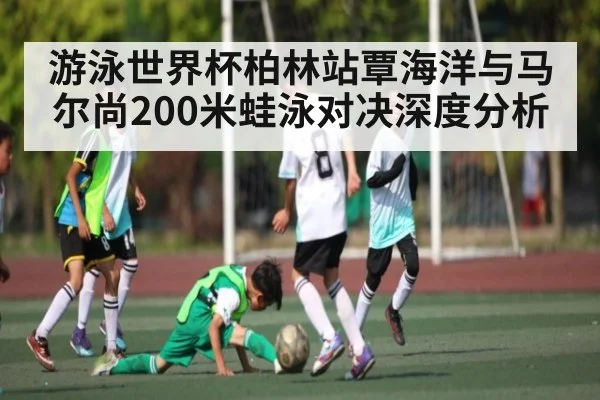 游泳世界杯柏林站覃海洋与马尔尚200米蛙泳对决深度分析