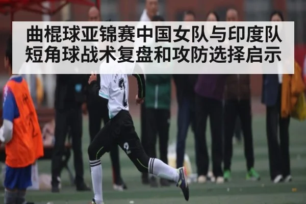 曲棍球亚锦赛中国女队与印度队短角球战术复盘和攻防选择启示
